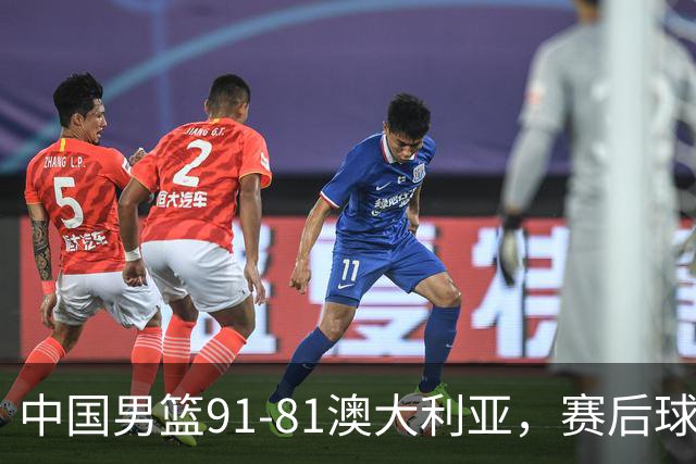 中国男篮91-81澳大利亚，赛后球员表现评分：3满分4优秀 2及格