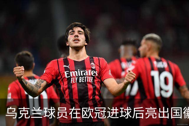 乌克兰球员在欧冠进球后亮出国徽 被黄牌警告
